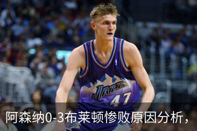 阿森纳0‑3布莱顿惨败原因分析，连胜掺水分，主帅应变无力